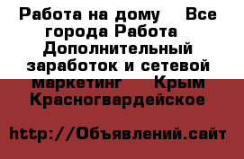 Работа на дому  - Все города Работа » Дополнительный заработок и сетевой маркетинг   . Крым,Красногвардейское